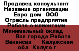 Продавец-консультант › Название организации ­ Евро-дом, ООО › Отрасль предприятия ­ Работа с клиентами › Минимальный оклад ­ 30 000 - Все города Работа » Вакансии   . Калужская обл.,Калуга г.